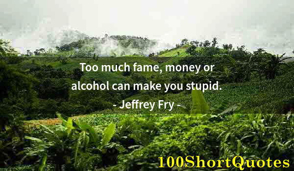 Quote by Albert Einstein: Too much fame, money or alcohol can make you stupid.