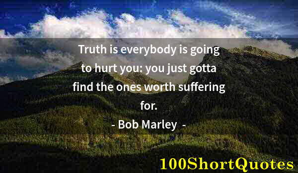 Quote by Albert Einstein: Truth is everybody is going to hurt you: you just gotta find the ones worth suffering for.