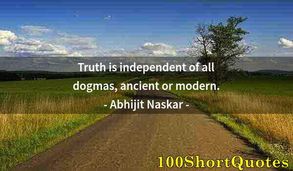 Quote by Albert Einstein: Truth is independent of all dogmas, ancient or modern.