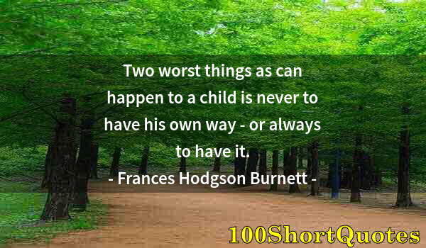 Quote by Albert Einstein: Two worst things as can happen to a child is never to have his own way - or always to have it.