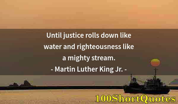 Quote by Albert Einstein: Until justice rolls down like water and righteousness like a mighty stream.