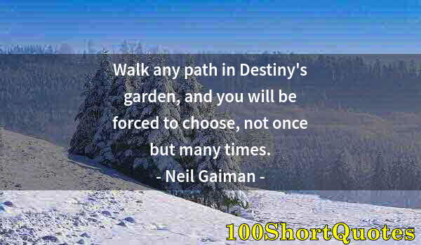 Quote by Albert Einstein: Walk any path in Destiny's garden, and you will be forced to choose, not once but many times.