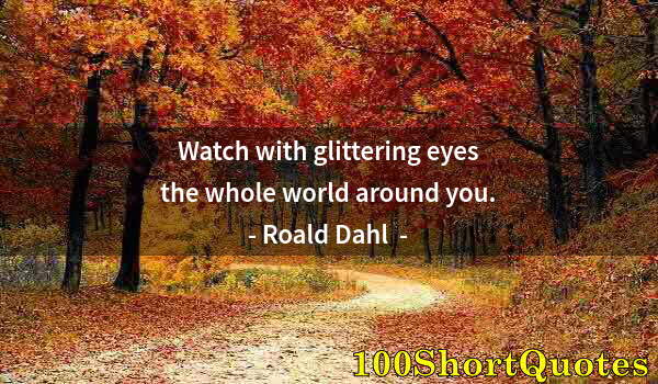 Quote by Albert Einstein: Watch with glittering eyes the whole world around you.