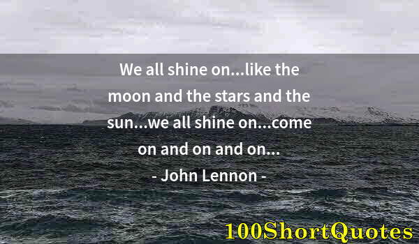 Quote by Albert Einstein: We all shine on...like the moon and the stars and the sun...we all shine on...come on and on and on....