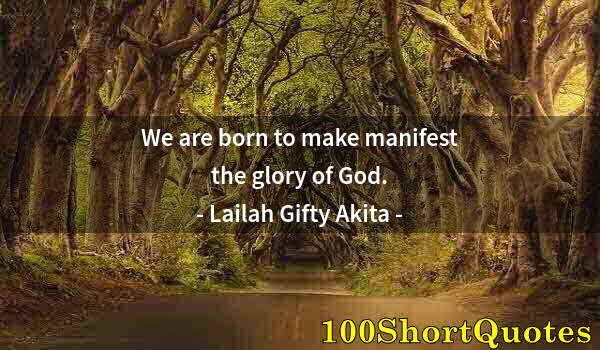 Quote by Albert Einstein: We are born to make manifest the glory of God.