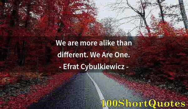 Quote by Albert Einstein: We are more alike than different. We Are One.