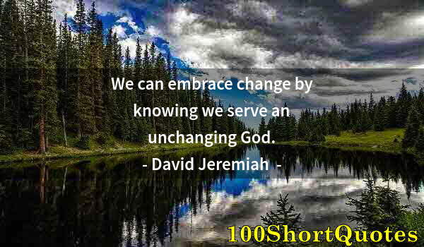 Quote by Albert Einstein: We can embrace change by knowing we serve an unchanging God.