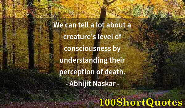 Quote by Albert Einstein: We can tell a lot about a creature's level of consciousness by understanding their perception of dea...