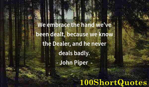 Quote by Albert Einstein: We embrace the hand we've been dealt, because we know the Dealer, and he never deals badly.