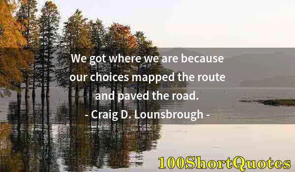 Quote by Albert Einstein: We got where we are because our choices mapped the route and paved the road.