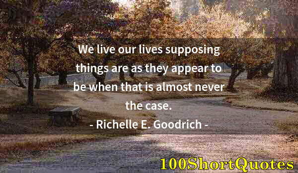 Quote by Albert Einstein: We live our lives supposing things are as they appear to be when that is almost never the case.