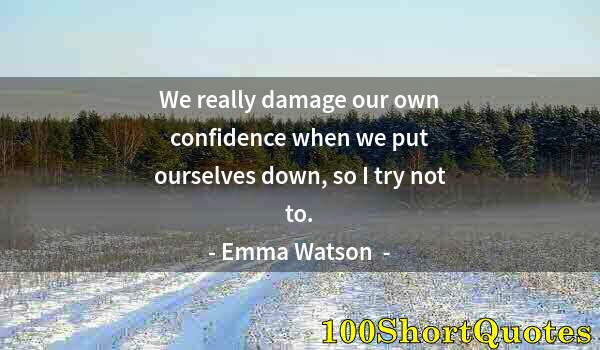 Quote by Albert Einstein: We really damage our own confidence when we put ourselves down, so I try not to.