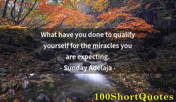 Quote by Albert Einstein: What have you done to qualify yourself for the miracles you are expecting.