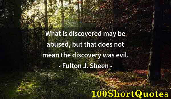 Quote by Albert Einstein: What is discovered may be abused, but that does not mean the discovery was evil.