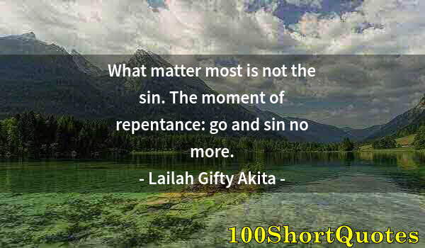 Quote by Albert Einstein: What matter most is not the sin. The moment of repentance: go and sin no more.