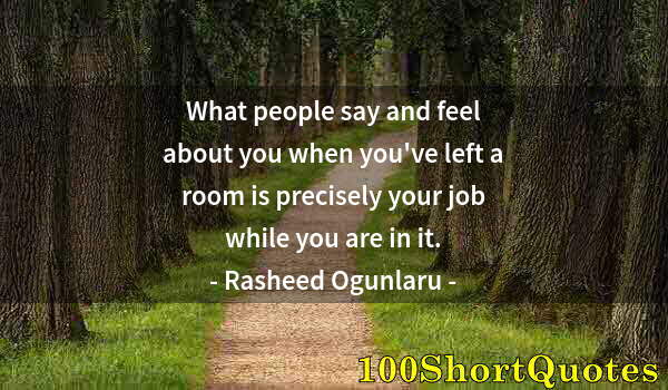 Quote by Albert Einstein: What people say and feel about you when you've left a room is precisely your job while you are in it...