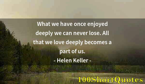 Quote by Albert Einstein: What we have once enjoyed deeply we can never lose. All that we love deeply becomes a part of us.