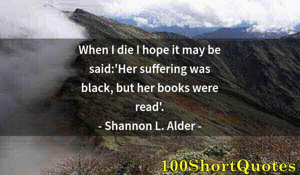 Quote by Albert Einstein: When I die I hope it may be said:'Her suffering was black, but her books were read'.