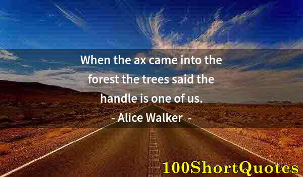 Quote by Albert Einstein: When the ax came into the forest the trees said the handle is one of us.