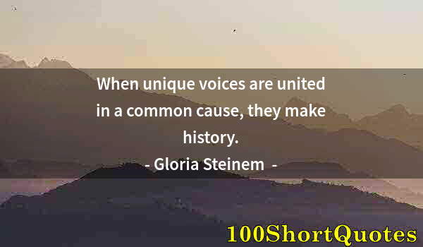 Quote by Albert Einstein: When unique voices are united in a common cause, they make history.