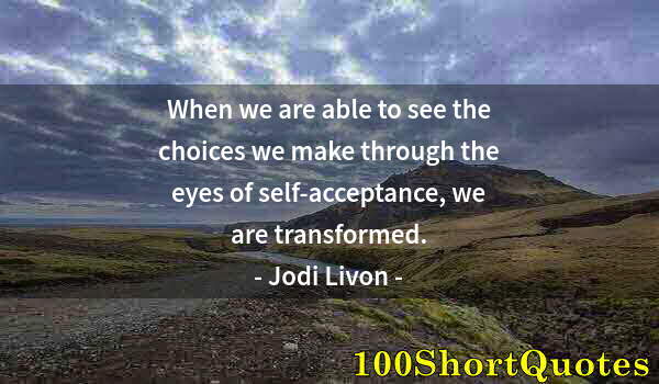 Quote by Albert Einstein: When we are able to see the choices we make through the eyes of self-acceptance, we are transformed.