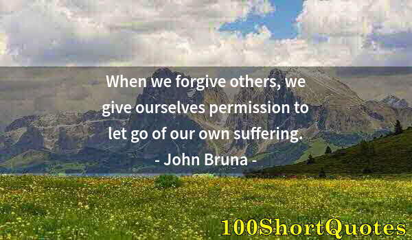 Quote by Albert Einstein: When we forgive others, we give ourselves permission to let go of our own suffering.