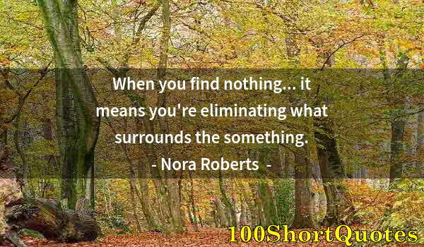 Quote by Albert Einstein: When you find nothing... it means you're eliminating what surrounds the something.