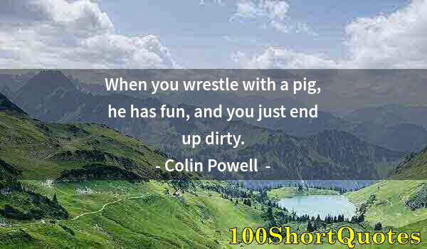 Quote by Albert Einstein: When you wrestle with a pig, he has fun, and you just end up dirty.