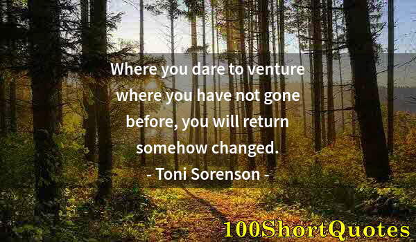 Quote by Albert Einstein: Where you dare to venture where you have not gone before, you will return somehow changed.