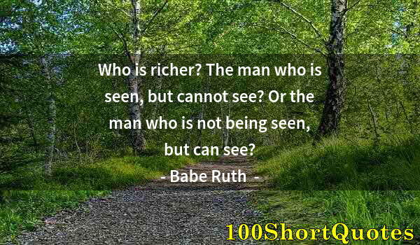 Quote by Albert Einstein: Who is richer? The man who is seen, but cannot see? Or the man who is not being seen, but can see?