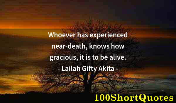 Quote by Albert Einstein: Whoever has experienced near-death, knows how gracious, it is to be alive.