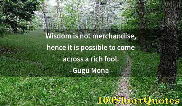 Quote by Albert Einstein: Wisdom is not merchandise, hence it is possible to come across a rich fool.