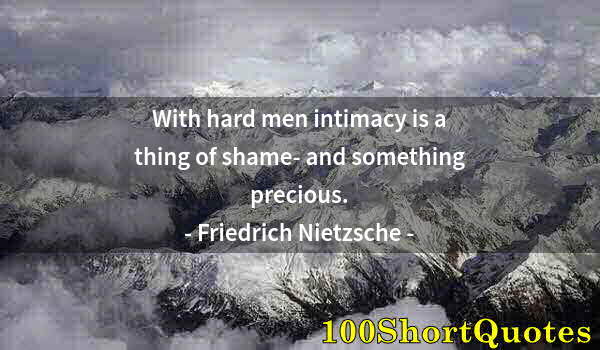 Quote by Albert Einstein: With hard men intimacy is a thing of shame- and something precious.