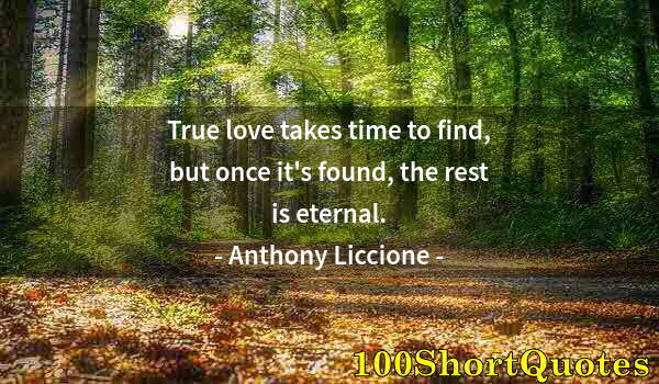 Quote by Albert Einstein: True love takes time to find, but once it's found, the rest is eternal.