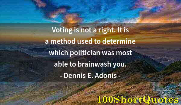 Quote by Albert Einstein: Voting is not a right. It is a method used to determine which politician was most able to brainwash ...