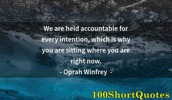 Quote by Albert Einstein: We are held accountable for every intention, which is why you are sitting where you are right now.