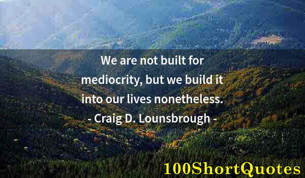 Quote by Albert Einstein: We are not built for mediocrity, but we build it into our lives nonetheless.