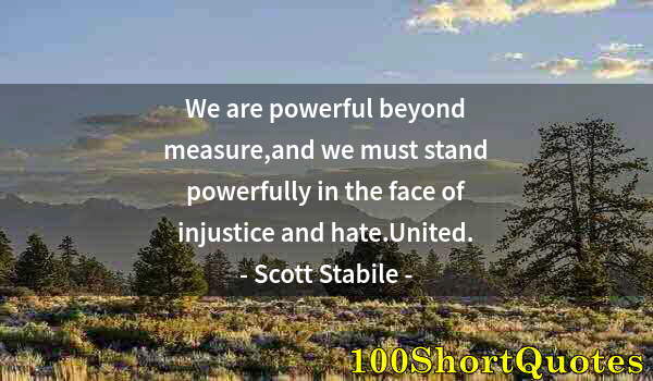 Quote by Albert Einstein: We are powerful beyond measure,and we must stand powerfully in the face of injustice and hate.United...