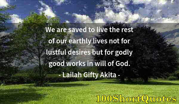 Quote by Albert Einstein: We are saved to live the rest of our earthly lives not for lustful desires but for godly good works ...