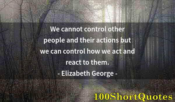 Quote by Albert Einstein: We cannot control other people and their actions but we can control how we act and react to them.