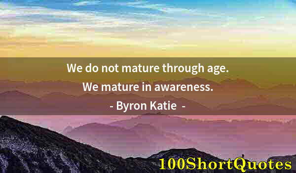 Quote by Albert Einstein: We do not mature through age. We mature in awareness.