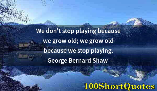 Quote by Albert Einstein: We don't stop playing because we grow old; we grow old because we stop playing.