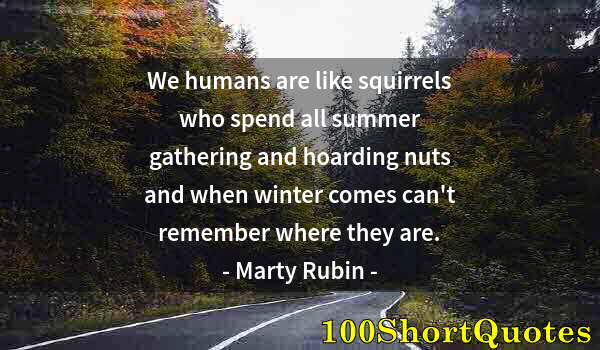 Quote by Albert Einstein: We humans are like squirrels who spend all summer gathering and hoarding nuts and when winter comes ...