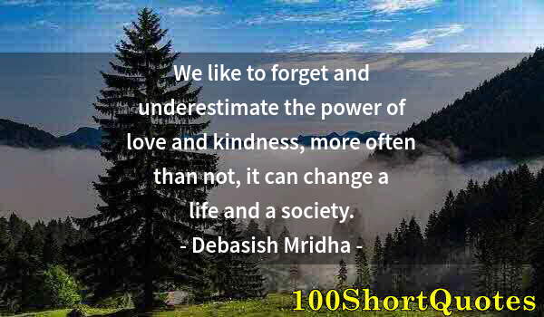 Quote by Albert Einstein: We like to forget and underestimate the power of love and kindness, more often than not, it can chan...