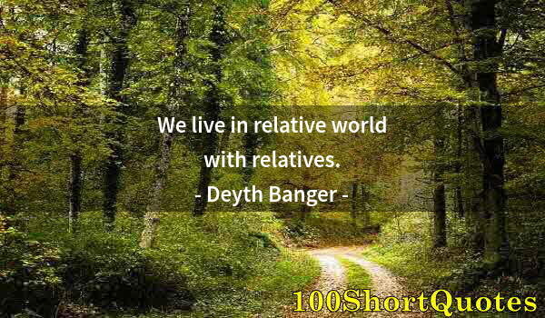 Quote by Albert Einstein: We live in relative world with relatives.