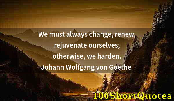 Quote by Albert Einstein: We must always change, renew, rejuvenate ourselves; otherwise, we harden.