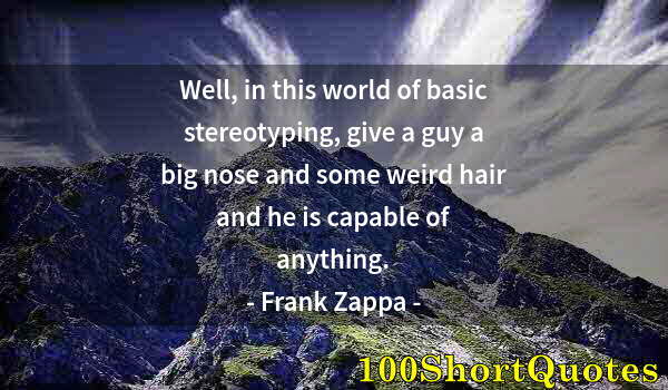 Quote by Albert Einstein: Well, in this world of basic stereotyping, give a guy a big nose and some weird hair and he is capab...