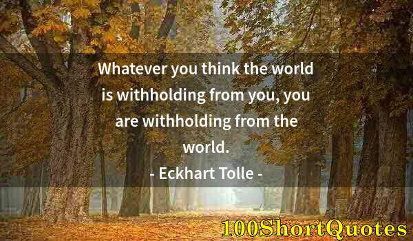 Quote by Albert Einstein: Whatever you think the world is withholding from you, you are withholding from the world.