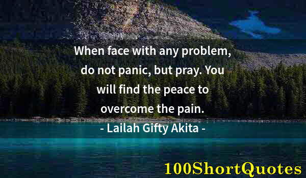 Quote by Albert Einstein: When face with any problem, do not panic, but pray. You will find the peace to overcome the pain.