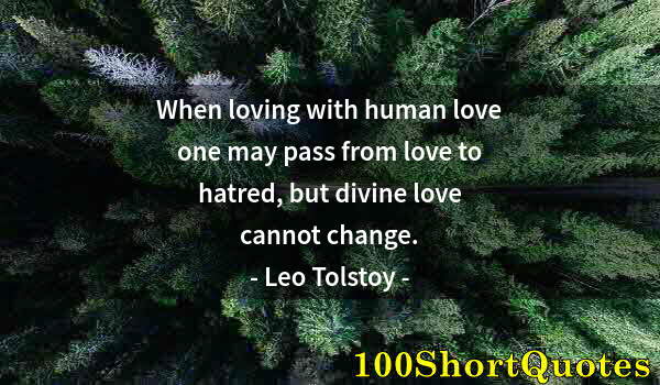 Quote by Albert Einstein: When loving with human love one may pass from love to hatred, but divine love cannot change.